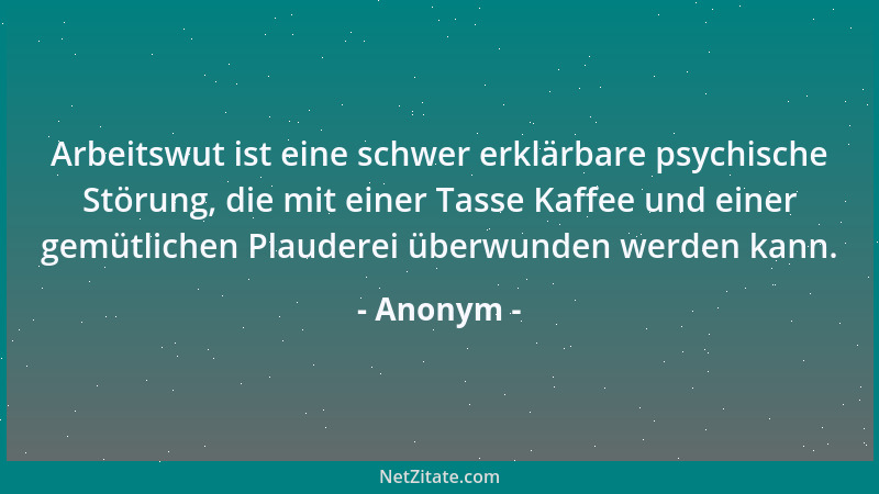 Anonym - Arbeitswut ist eine schwer erklärbare psychische Störung, die mit einer Tasse Kaffee und einer gemütlichen Plauder...