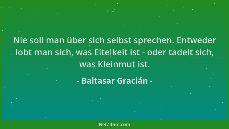 Baltasar Gracián - Nie soll man über sich selbst sprechen. Entweder lobt man sich, was Eitelkeit ist - oder tadelt sich, wa...