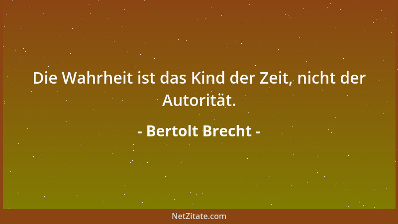 Bertolt Brecht - Die Wahrheit ist das Kind der Zeit, nicht der Autorität....