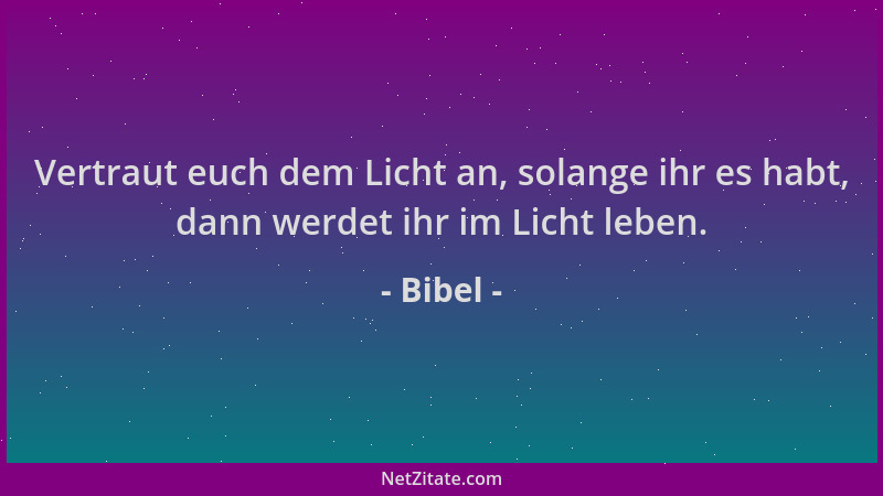 Bibel - Vertraut euch dem Licht an, solange ihr es habt, dann werdet ihr im Licht leben....