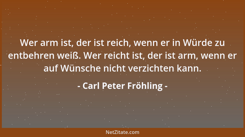 Carl Peter Fröhling - Wer arm ist, der ist reich, wenn er in Würde zu entbehren weiß. Wer reicht ist, der ist arm, wenn er...
