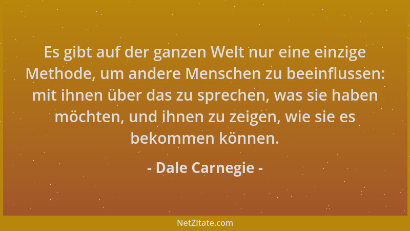 Dale Carnegie - Es gibt auf der ganzen Welt nur eine einzige Methode, um andere Menschen zu beeinflussen: mit ihnen über da...