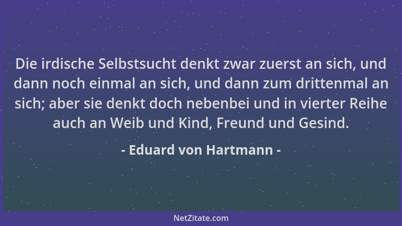 Eduard von Hartmann - Die irdische Selbstsucht denkt zwar zuerst an sich, und dann noch einmal an sich, und dann zum dritte...