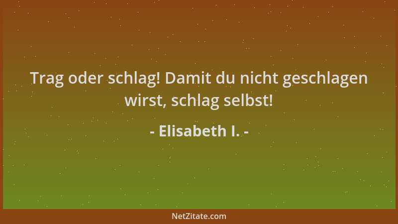 Elisabeth I. - Trag oder schlag! Damit du nicht geschlagen wirst, schlag selbst!...