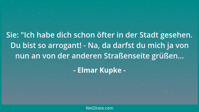 Elmar Kupke - Sie:  "Ich habe dich schon öfter in der Stadt gesehen. Du bist so arrogant! - Na, da darfst du mich ja von nun...