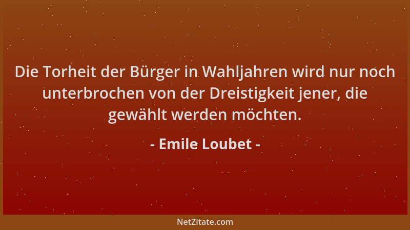 Emile Loubet - Die Torheit der Bürger in Wahljahren wird nur noch unterbrochen von der Dreistigkeit jener, die gewählt werd...