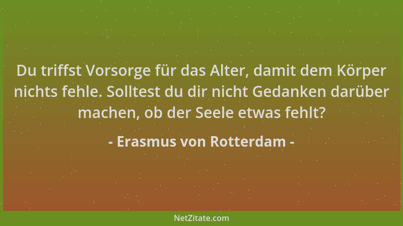 Erasmus von Rotterdam - Du triffst Vorsorge für das Alter, damit dem Körper nichts fehle. Solltest du dir nicht Gedanken da...