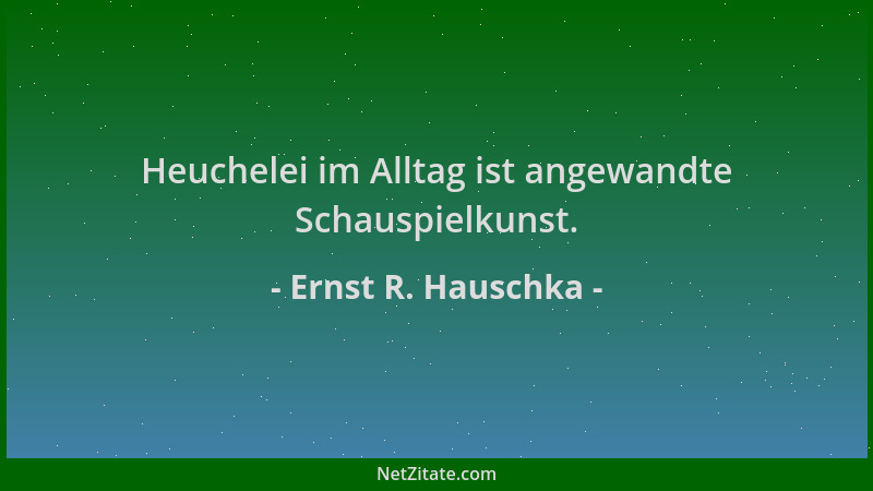 Ernst R. Hauschka - Heuchelei im Alltag ist angewandte Schauspielkunst....