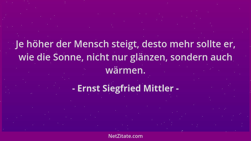 Ernst Siegfried Mittler - Je höher der Mensch steigt, desto mehr sollte er, wie die Sonne, nicht nur glänzen, sondern auch...