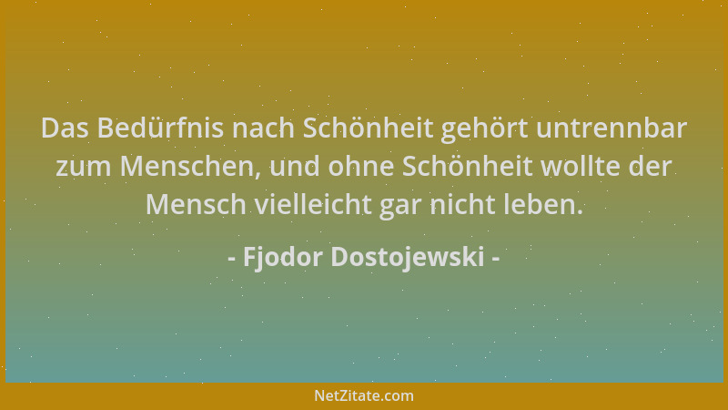 Fjodor Dostojewski - Das Bedürfnis nach Schönheit gehört untrennbar zum Menschen, und ohne Schönheit wollte der Mensch viel...