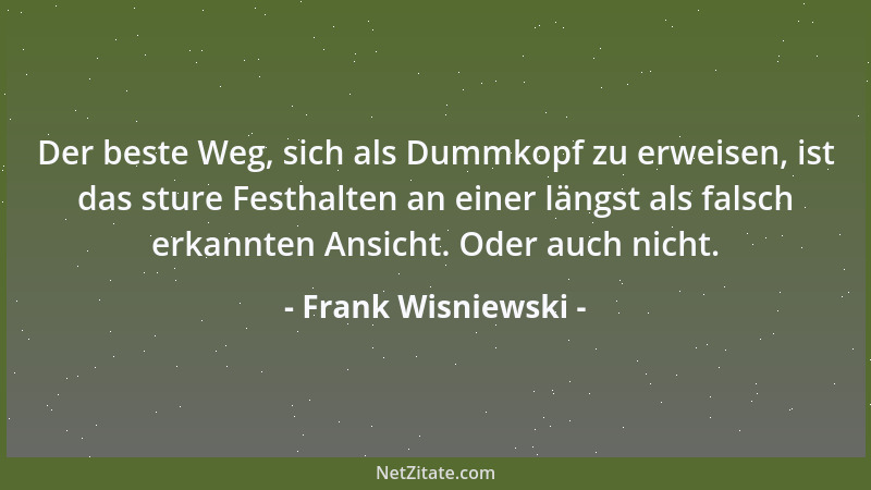 Frank Wisniewski - Der beste Weg, sich als Dummkopf zu erweisen, ist das sture Festhalten an einer längst als falsch erkann...