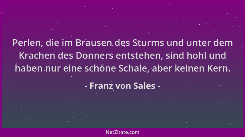 Franz von Sales - Perlen, die im Brausen des Sturms und unter dem Krachen des Donners entstehen, sind hohl und haben nur ei...