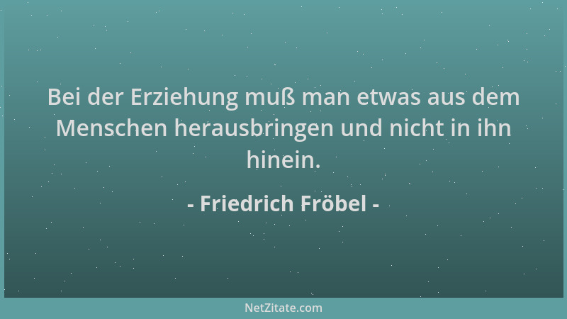 Friedrich Fröbel - Bei der Erziehung muß man etwas aus dem Menschen herausbringen und nicht in ihn hinein....