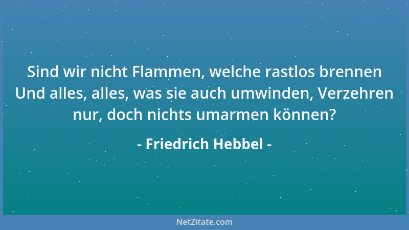 Friedrich Hebbel - Sind wir nicht Flammen, welche rastlos brennen Und alles, alles, was sie auch umwinden, Verzehren nur, d...