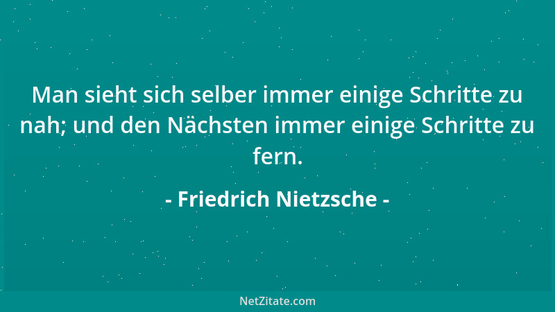 Friedrich Nietzsche - Man sieht sich selber immer einige Schritte zu nah; und den Nächsten immer einige Schritte zu fern....
