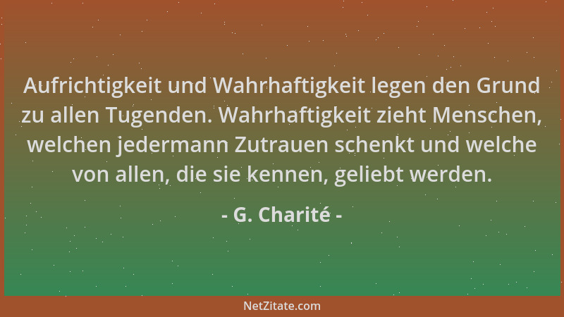 G. Charité - Aufrichtigkeit und Wahrhaftigkeit legen den Grund zu allen Tugenden. Wahrhaftigkeit zieht Menschen, welchen je...