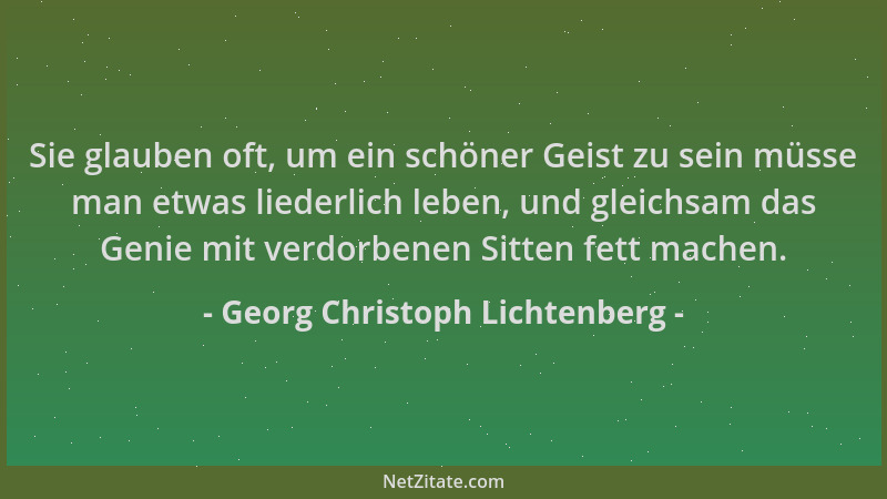 Georg Christoph Lichtenberg - Sie glauben oft, um ein schöner Geist zu sein müsse man etwas liederlich leben, und gleichsam...