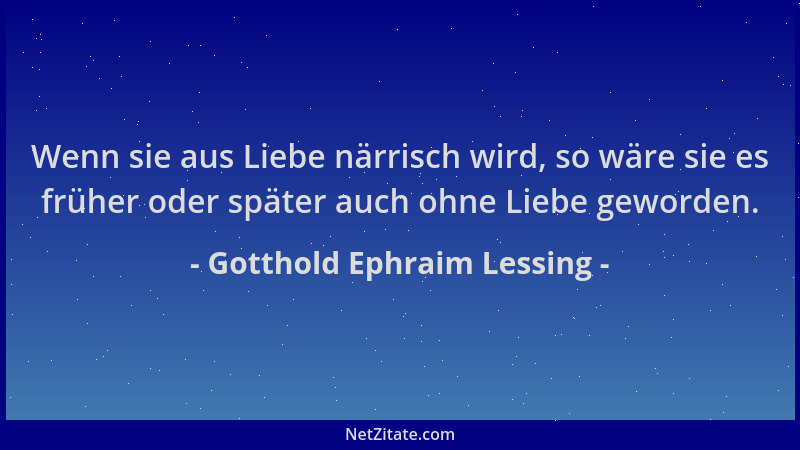 Gotthold Ephraim Lessing - Wenn sie aus Liebe närrisch wird, so wäre sie es früher oder später auch ohne Liebe geworden....
