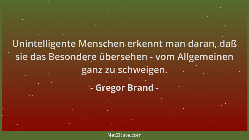 Gregor Brand - Unintelligente Menschen erkennt man daran, daß sie das Besondere übersehen - vom Allgemeinen ganz zu schweig...
