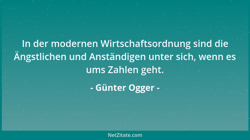 Günter Ogger - In der modernen Wirtschaftsordnung sind die Ängstlichen und Anständigen unter sich, wenn es ums Zahlen geht....