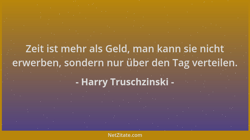 Harry Truschzinski - Zeit ist mehr als Geld, man kann sie nicht erwerben, sondern nur über den Tag verteilen....