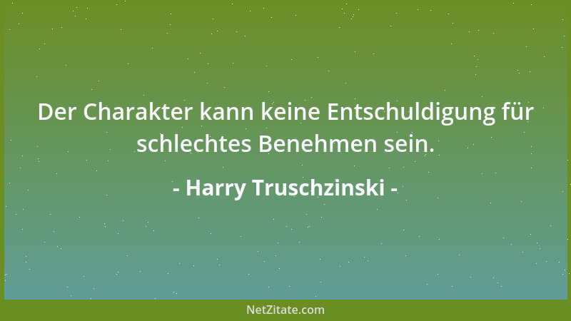 Harry Truschzinski - Der Charakter kann keine Entschuldigung für schlechtes Benehmen sein....