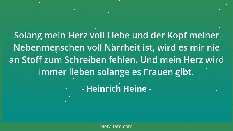 Heinrich Heine - Solang mein Herz voll Liebe und der Kopf meiner Nebenmenschen voll Narrheit ist, wird es mir nie an Stoff...