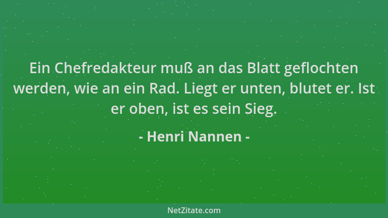 Henri Nannen - Ein Chefredakteur muß an das Blatt geflochten werden, wie an ein Rad. Liegt er unten, blutet er. Ist er oben...