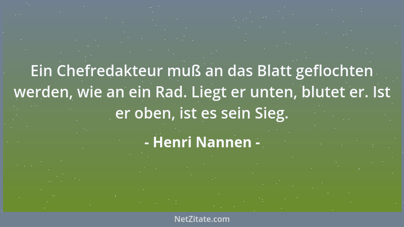 Henri Nannen - Ein Chefredakteur muß an das Blatt geflochten werden, wie an ein Rad. Liegt er unten, blutet er. Ist er oben...