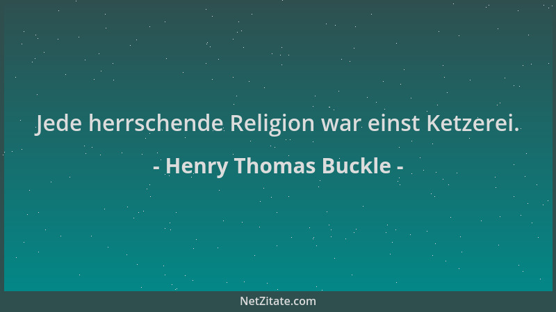 Henry Thomas Buckle - Jede herrschende Religion war einst Ketzerei....