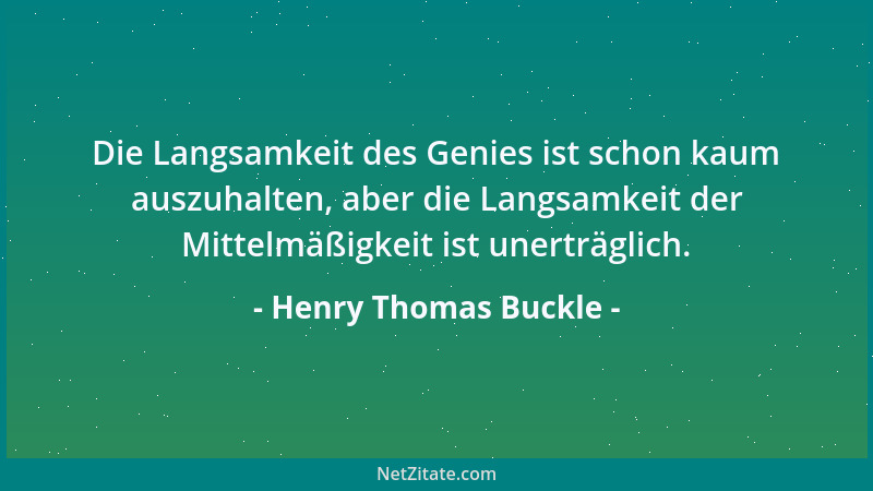 Henry Thomas Buckle - Die Langsamkeit des Genies ist schon kaum auszuhalten, aber die Langsamkeit der Mittelmäßigkeit ist u...
