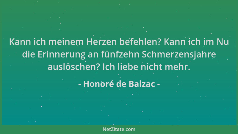 Honoré de Balzac - Kann ich meinem Herzen befehlen? Kann ich im Nu die Erinnerung an fünfzehn Schmerzensjahre auslöschen? I...