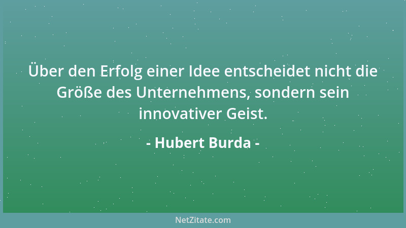 Hubert Burda - Über den Erfolg einer Idee entscheidet nicht die Größe des Unternehmens, sondern sein innovativer Geist....