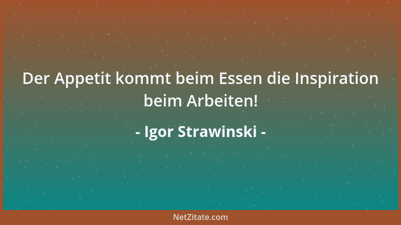 Igor Strawinski - Der Appetit kommt beim Essen die Inspiration beim Arbeiten!...