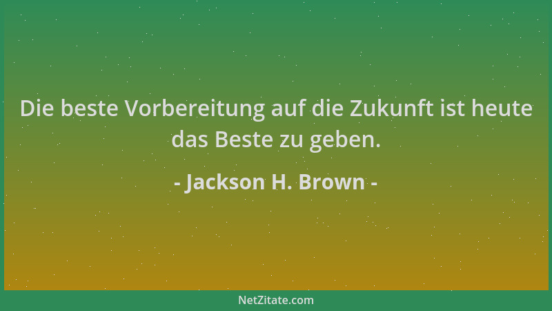 Jackson H. Brown - Die beste Vorbereitung auf die Zukunft ist heute das Beste zu geben....