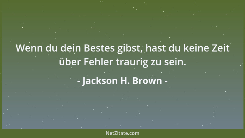 Jackson H. Brown - Wenn du dein Bestes gibst, hast du keine Zeit über Fehler traurig zu sein....