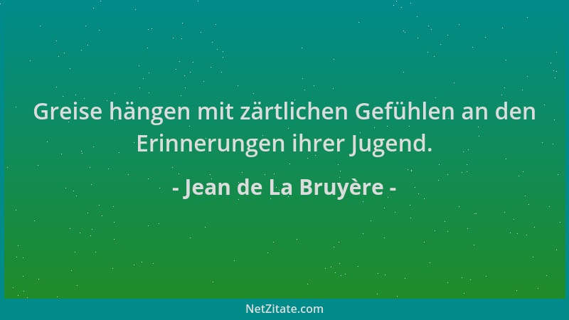 Jean de La Bruyère - Greise hängen mit zärtlichen Gefühlen an den Erinnerungen ihrer Jugend....