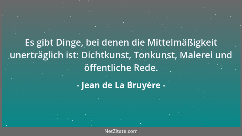 Jean de La Bruyère - Es gibt Dinge, bei denen die Mittelmäßigkeit unerträglich ist: Dichtkunst, Tonkunst, Malerei und öffen...