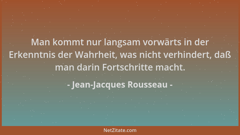 Jean-Jacques Rousseau - Man kommt nur langsam vorwärts in der Erkenntnis der Wahrheit, was nicht verhindert, daß man darin...