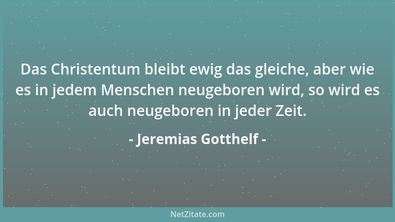 Jeremias Gotthelf - Das Christentum bleibt ewig das gleiche, aber wie es in jedem Menschen neugeboren wird, so wird es auch...