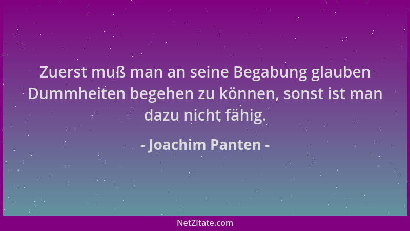 Joachim Panten - Zuerst muß man an seine Begabung glauben Dummheiten begehen zu können, sonst ist man dazu nicht fähig....