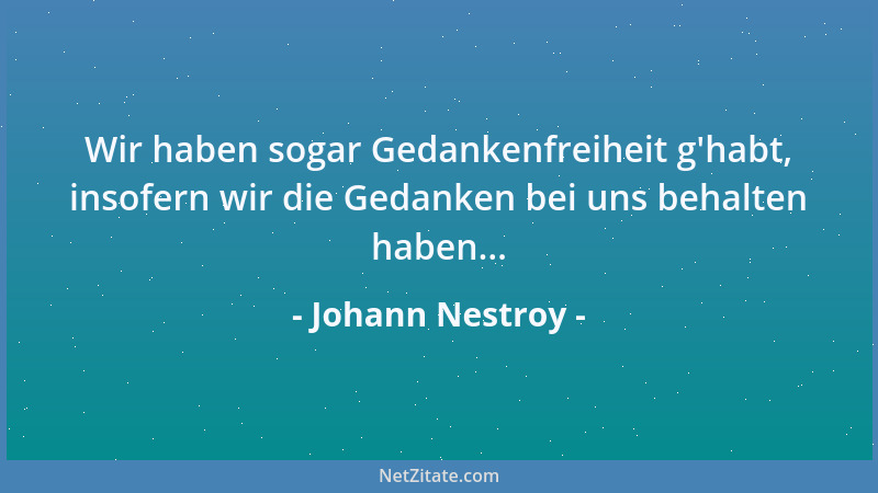 Johann Nestroy - Wir haben sogar Gedankenfreiheit g 'habt, insofern wir die Gedanken bei uns behalten haben......