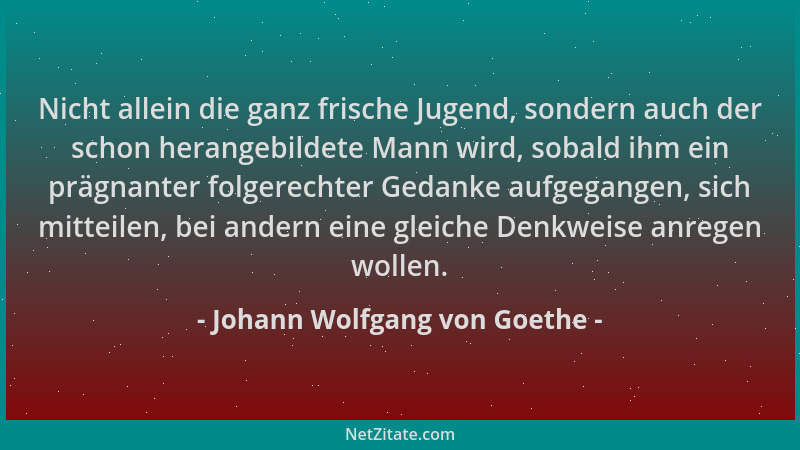 Johann Wolfgang von Goethe - Nicht allein die ganz frische Jugend, sondern auch der schon herangebildete Mann wird, sobald...