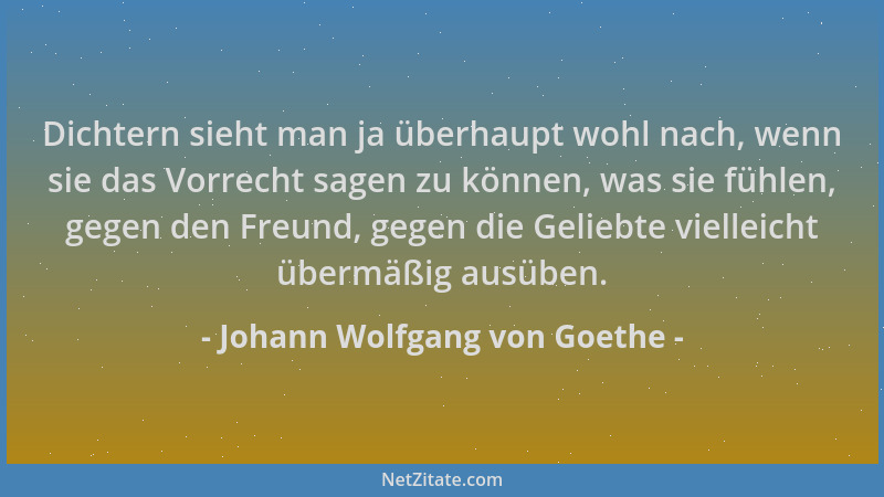 Johann Wolfgang von Goethe - Dichtern sieht man ja überhaupt wohl nach, wenn sie das Vorrecht sagen zu können, was sie fühl...