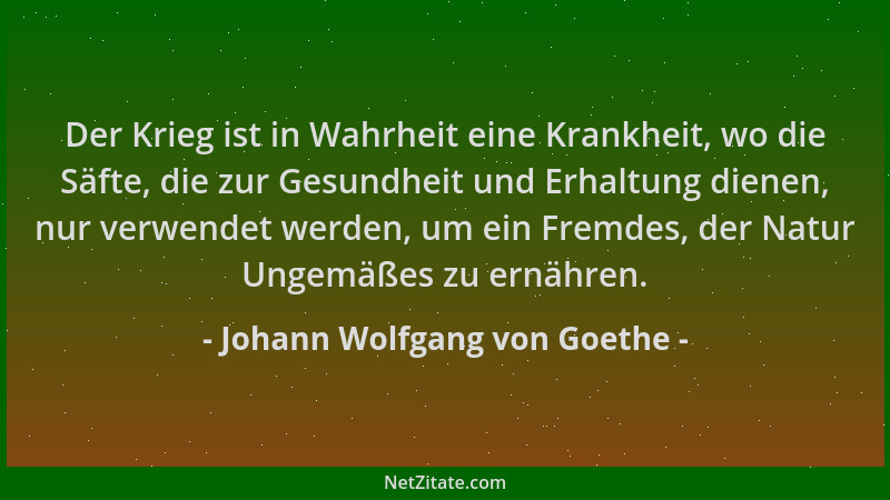 Johann Wolfgang von Goethe - Der Krieg ist in Wahrheit eine Krankheit, wo die Säfte, die zur Gesundheit und Erhaltung diene...