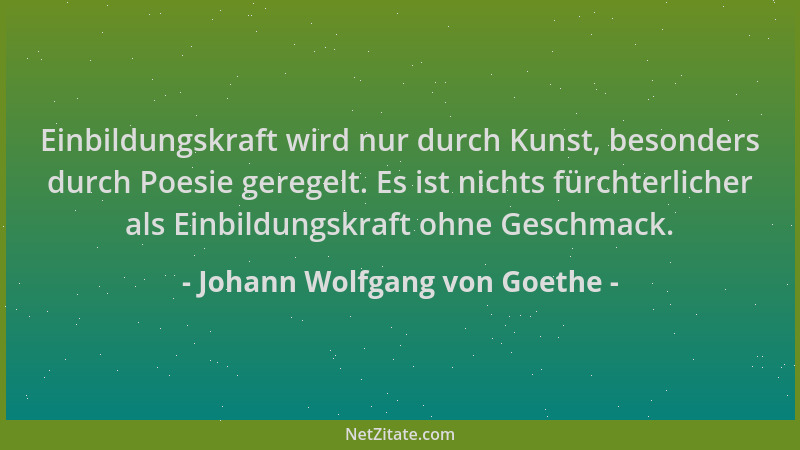 Johann Wolfgang von Goethe - Einbildungskraft wird nur durch Kunst, besonders durch Poesie geregelt. Es ist nichts fürchter...