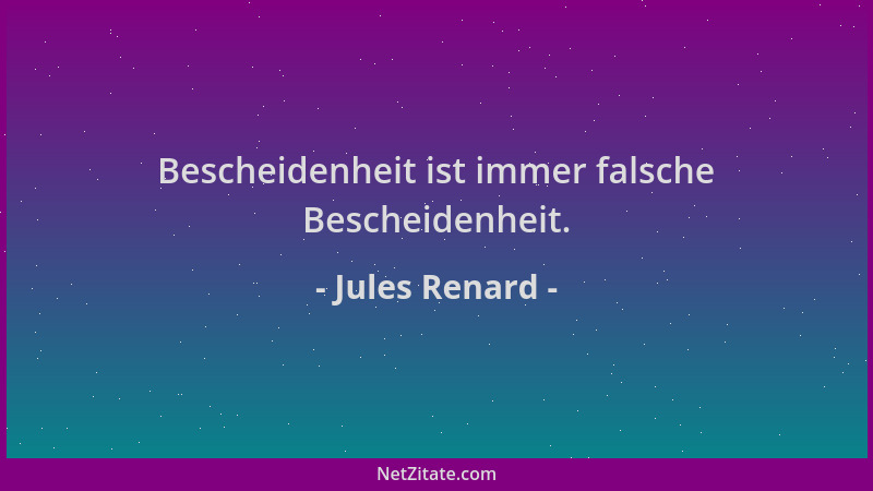 Jules Renard - Bescheidenheit ist immer falsche Bescheidenheit....