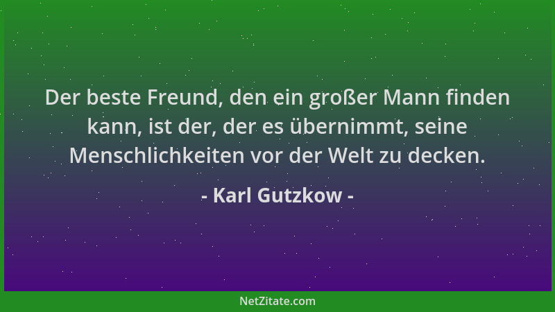 Karl Gutzkow - Der beste Freund, den ein großer Mann finden kann, ist der, der es übernimmt, seine Menschlichkeiten vor der...