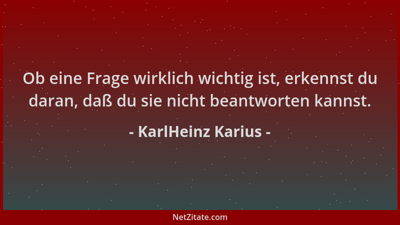 KarlHeinz Karius - Ob eine Frage wirklich wichtig ist, erkennst du daran, daß du sie nicht beantworten kannst....