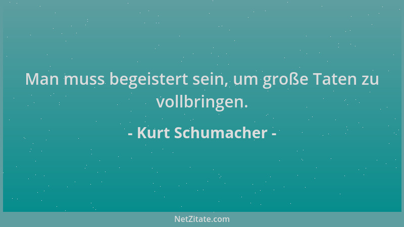 Kurt Schumacher - Man muss begeistert sein, um große Taten zu vollbringen....